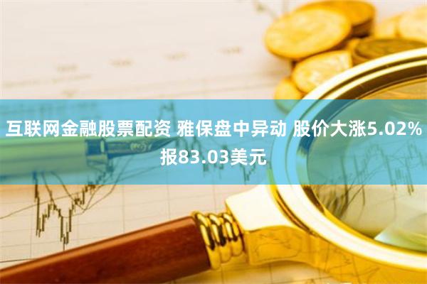 互联网金融股票配资 雅保盘中异动 股价大涨5.02%报83.