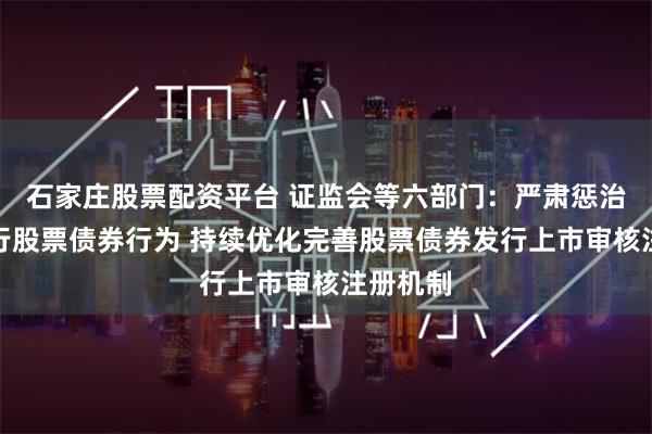 石家庄股票配资平台 证监会等六部门：严肃惩治欺诈发行股票债券行为 持续优化完善股票债券发行上市审核注册机制