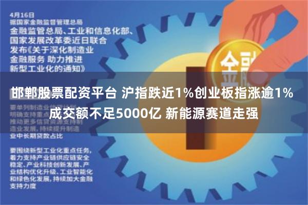 邯郸股票配资平台 沪指跌近1%创业板指涨逾1% 成交额不足5000亿 新能源赛道走强