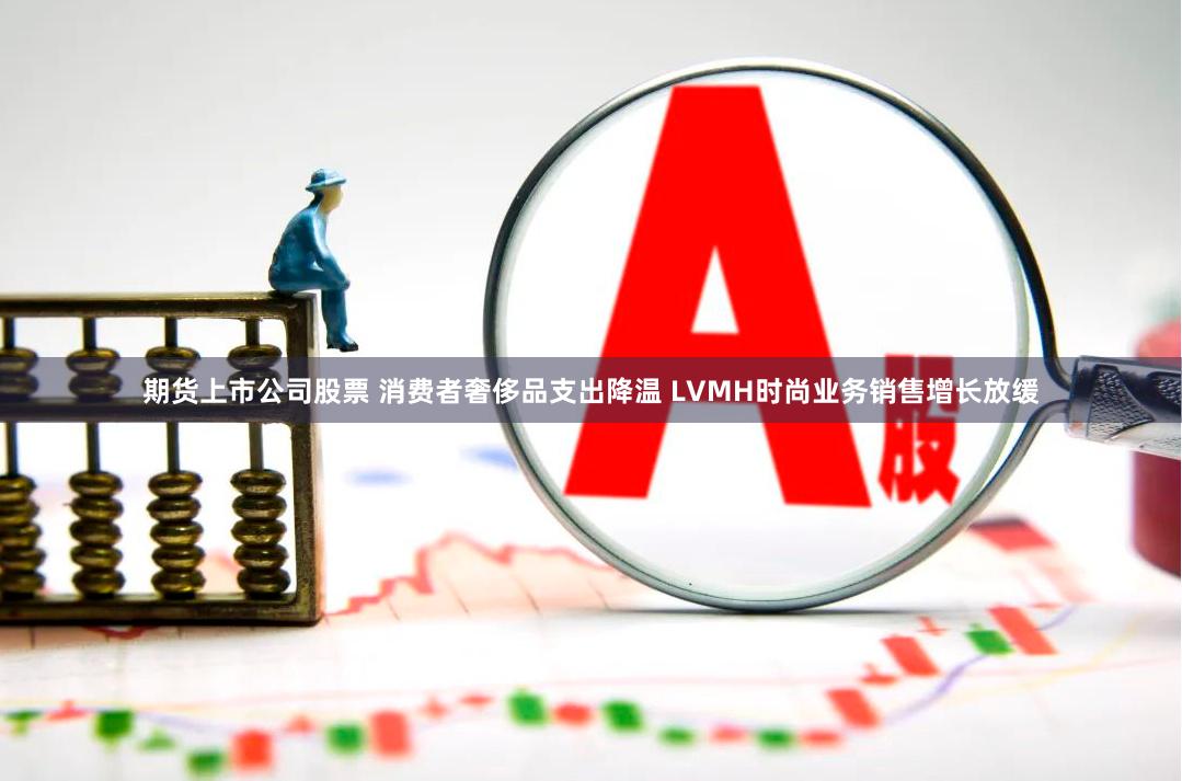 期货上市公司股票 消费者奢侈品支出降温 LVMH时尚业务销售增长放缓