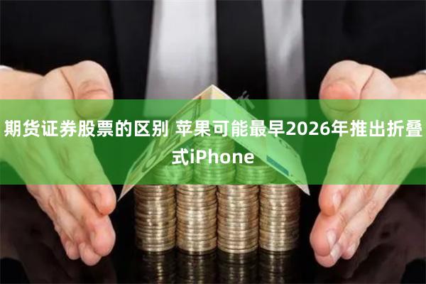 期货证券股票的区别 苹果可能最早2026年推出折叠式iPhone