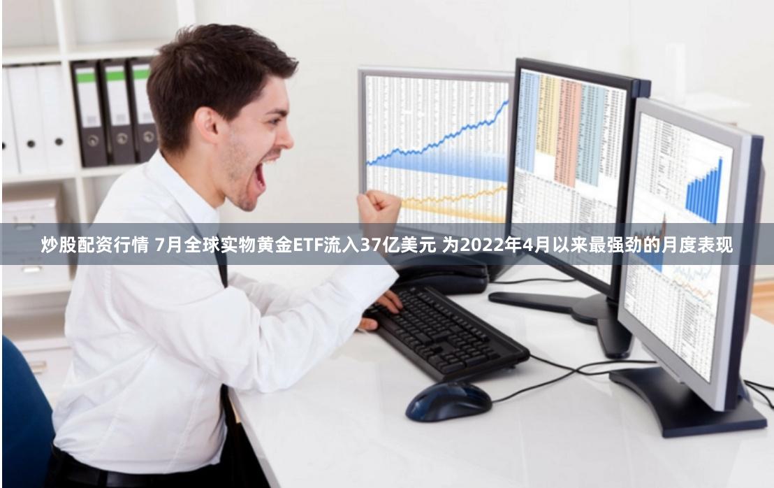 炒股配资行情 7月全球实物黄金ETF流入37亿美元 为2022年4月以来最强劲的月度表现