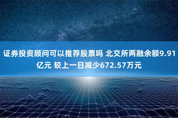 证券投资顾问可以推荐股票吗 北交所两融余额9.91亿元 较上一日减少672.57万元