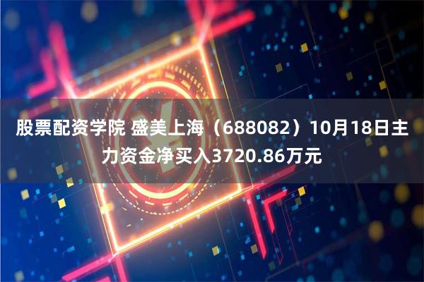 股票配资学院 盛美上海（688082）10月18日主力资金净