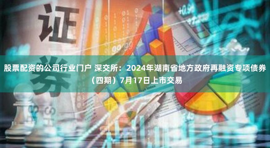 股票配资的公司行业门户 深交所：2024年湖南省地方政府再融资专项债券（四期）7月17日上市交易