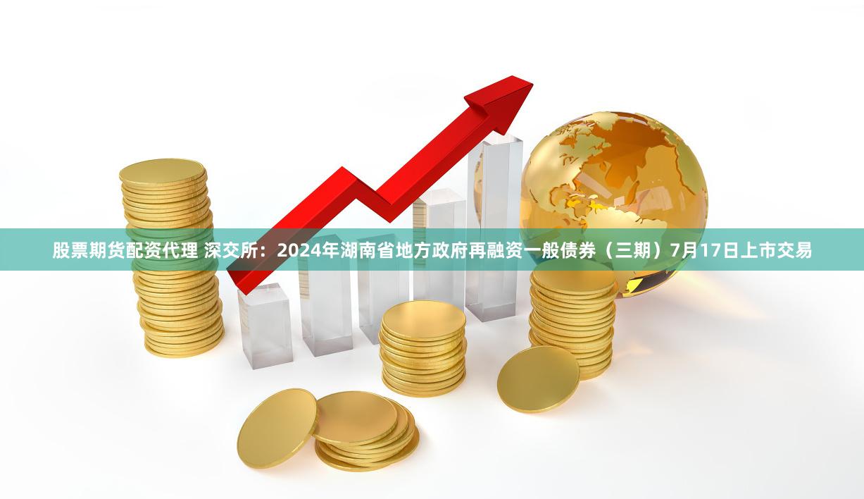 股票期货配资代理 深交所：2024年湖南省地方政府再融资一般债券（三期）7月17日上市交易