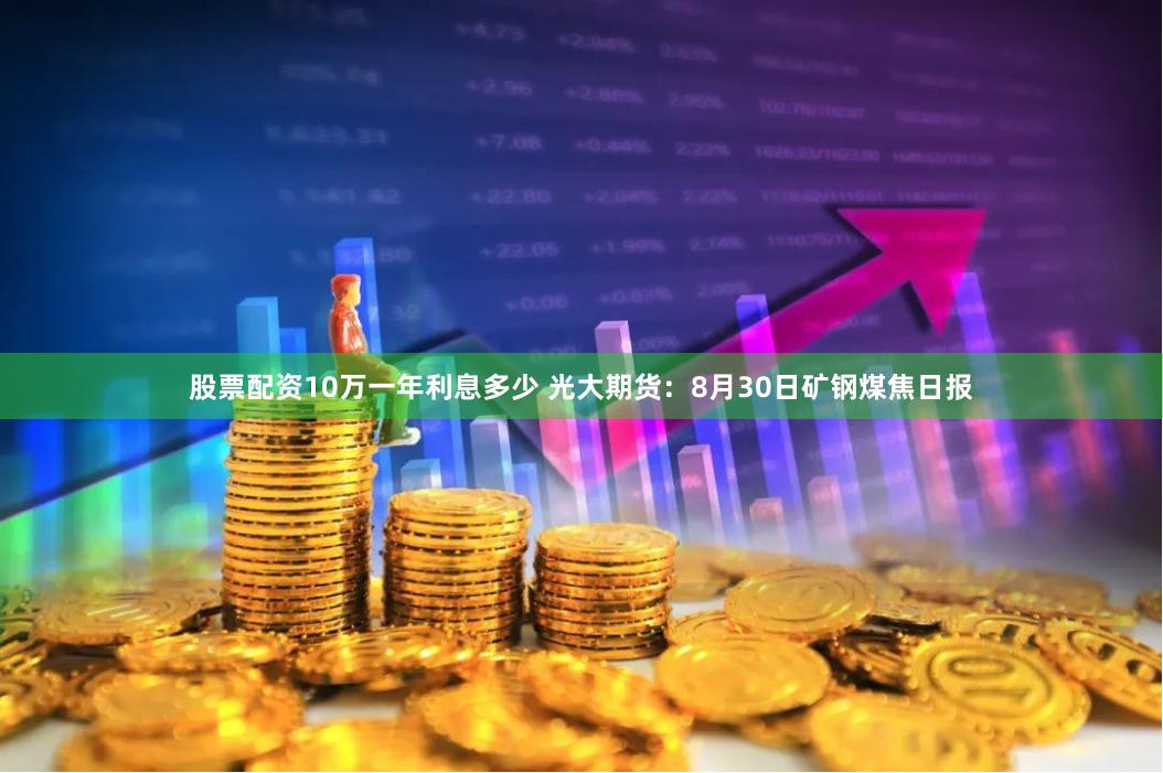 股票配资10万一年利息多少 光大期货：8月30日矿钢煤焦日报