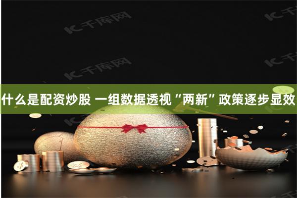 什么是配资炒股 一组数据透视“两新”政策逐步显效