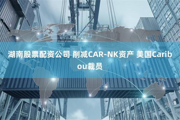 湖南股票配资公司 削减CAR-NK资产 美国Caribou裁