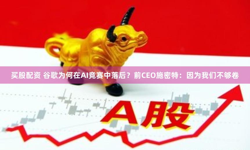 买股配资 谷歌为何在AI竞赛中落后？前CEO施密特：因为我们