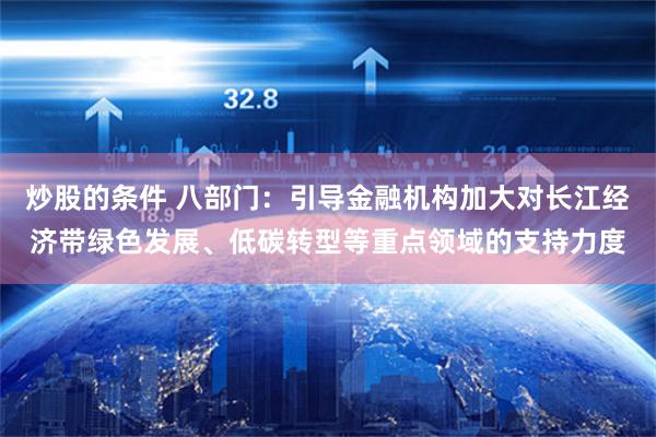 炒股的条件 八部门：引导金融机构加大对长江经济带绿色发展、低碳转型等重点领域的支持力度