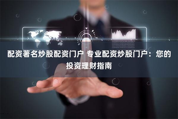 配资著名炒股配资门户 专业配资炒股门户：您的投资理财指南
