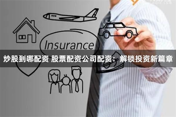 炒股到哪配资 股票配资公司配资：解锁投资新篇章