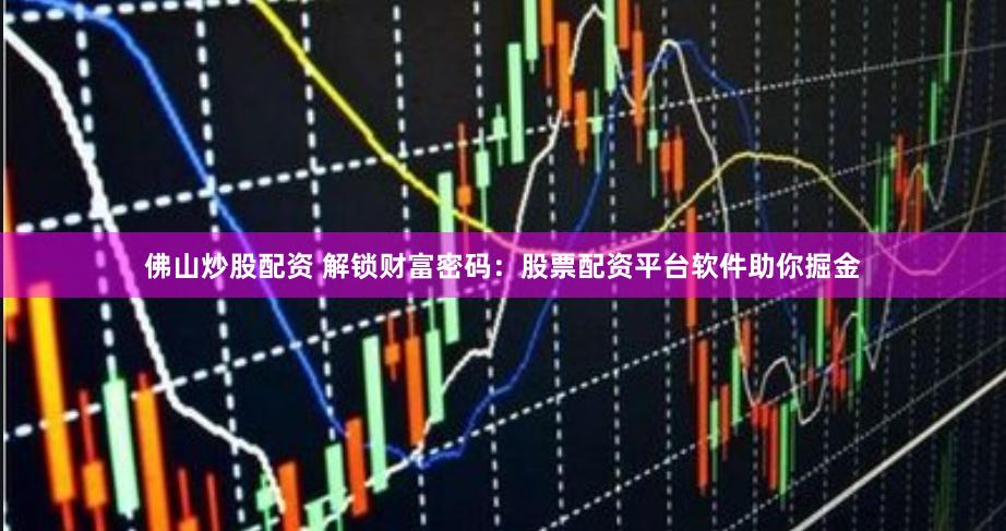 佛山炒股配资 解锁财富密码：股票配资平台软件助你掘金