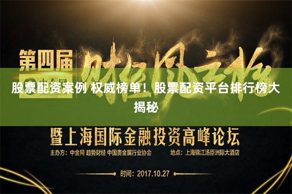股票配资案例 权威榜单！股票配资平台排行榜大揭秘