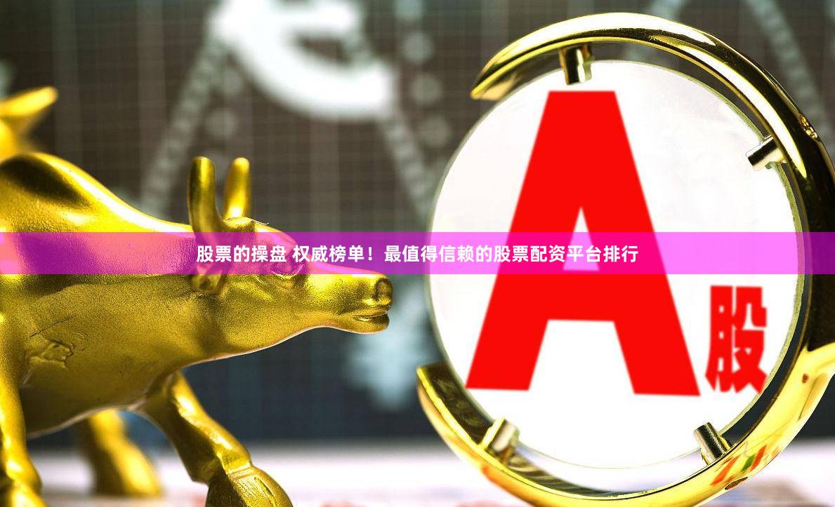 股票的操盘 权威榜单！最值得信赖的股票配资平台排行