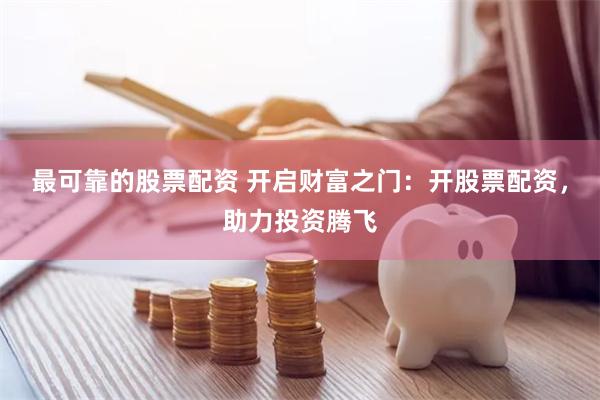 最可靠的股票配资 开启财富之门：开股票配资，助力投资腾飞