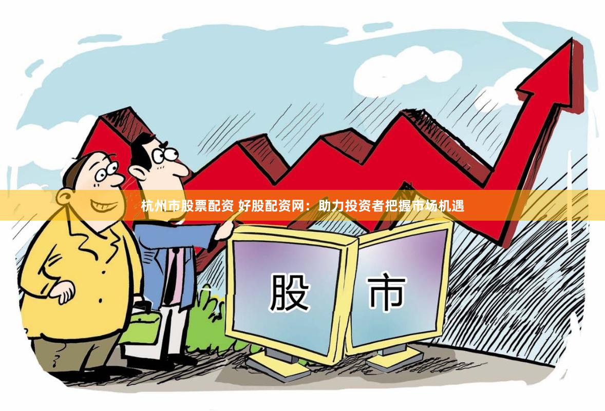 杭州市股票配资 好股配资网：助力投资者把握市场机遇
