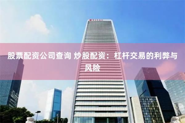 股票配资公司查询 炒股配资：杠杆交易的利弊与风险