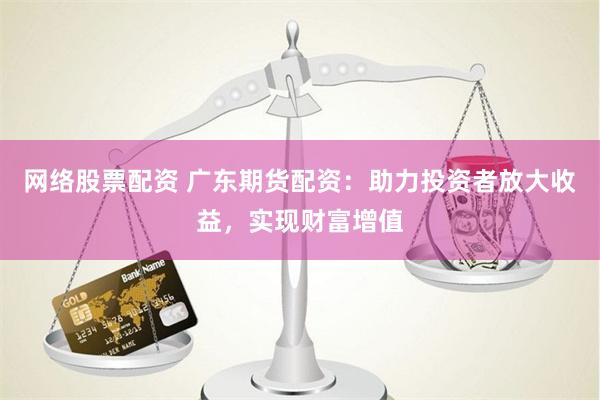 网络股票配资 广东期货配资：助力投资者放大收益，实现财富增值