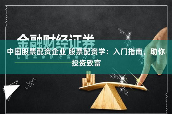 中国股票配资企业 股票配资学：入门指南，助你投资致富