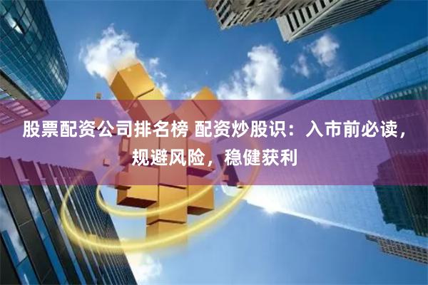 股票配资公司排名榜 配资炒股识：入市前必读，规避风险，稳健获