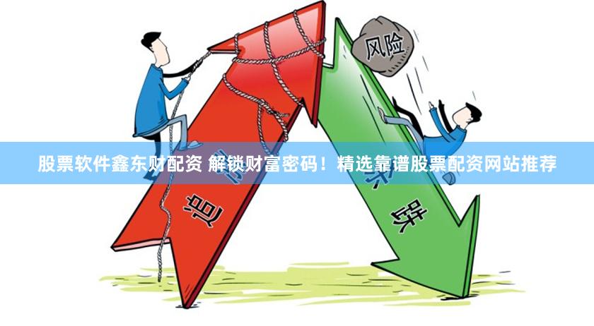 股票软件鑫东财配资 解锁财富密码！精选靠谱股票配资网站推荐