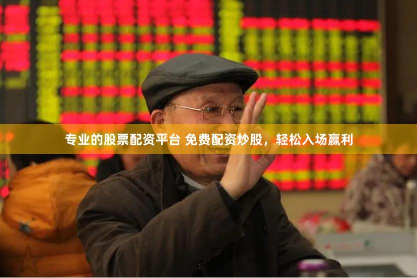 专业的股票配资平台 免费配资炒股，轻松入场赢利