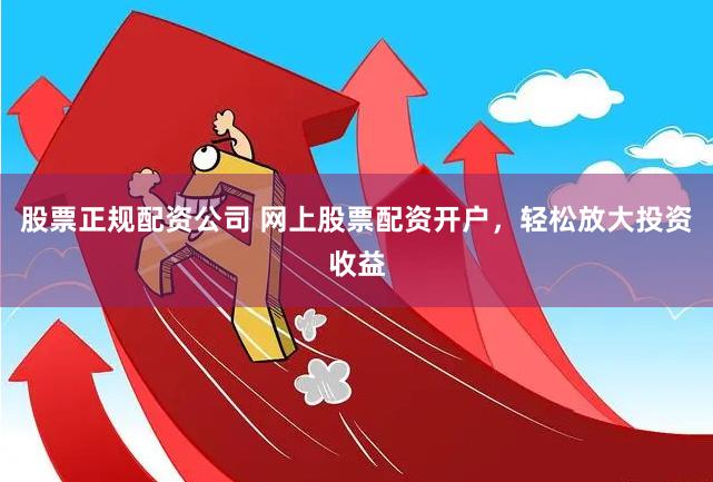 股票正规配资公司 网上股票配资开户，轻松放大投资收益