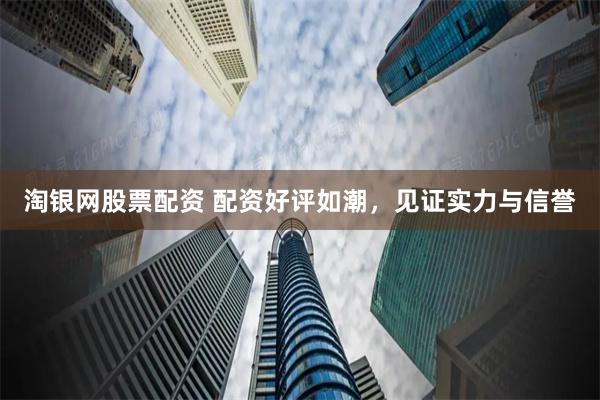 淘银网股票配资 配资好评如潮，见证实力与信誉