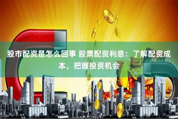股市配资是怎么回事 股票配资利息：了解配资成本，把握投资机会