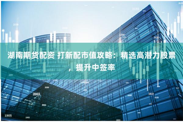 湖南期货配资 打新配市值攻略：精选高潜力股票，提升中签率
