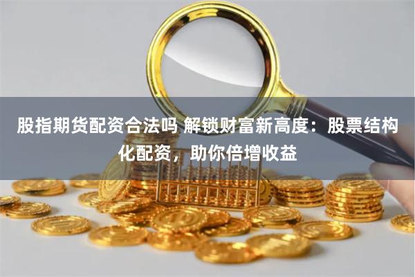 股指期货配资合法吗 解锁财富新高度：股票结构化配资，助你倍增