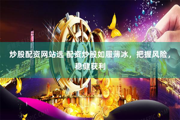 炒股配资网站选 配资炒股如履薄冰，把握风险，稳健获利