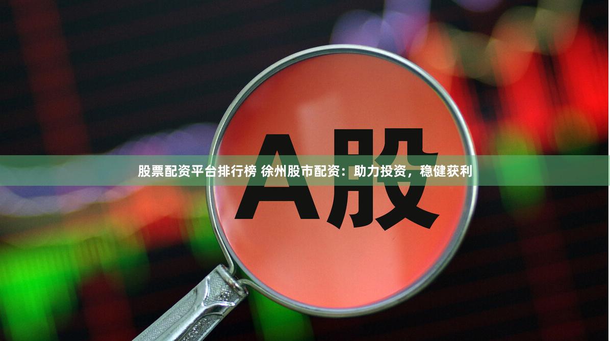 股票配资平台排行榜 徐州股市配资：助力投资，稳健获利