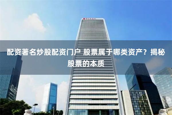 配资著名炒股配资门户 股票属于哪类资产？揭秘股票的本质