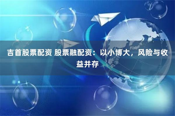 吉首股票配资 股票融配资：以小博大，风险与收益并存