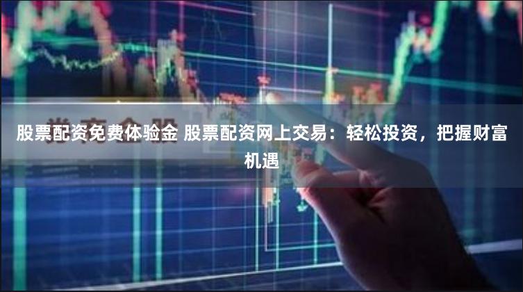 股票配资免费体验金 股票配资网上交易：轻松投资，把握财富机遇