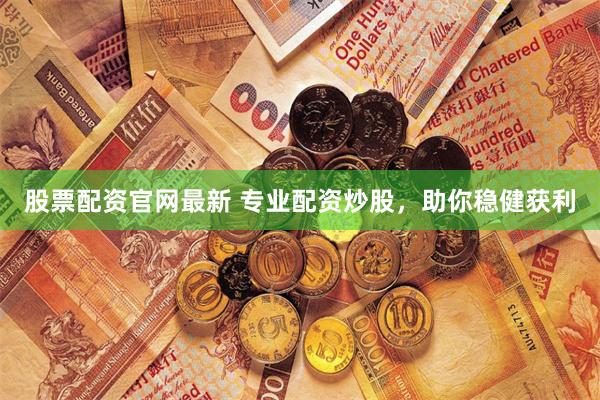 股票配资官网最新 专业配资炒股，助你稳健获利