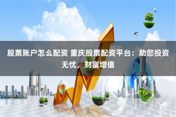 股票账户怎么配资 重庆股票配资平台：助您投资无忧，财富增值