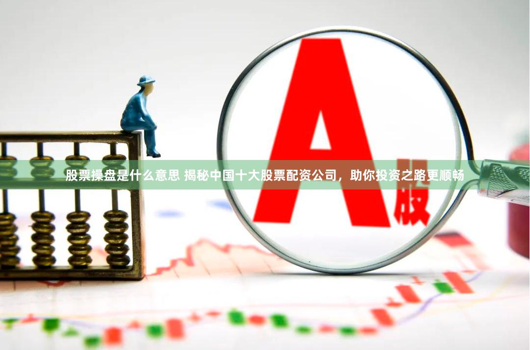 股票操盘是什么意思 揭秘中国十大股票配资公司，助你投资之路更