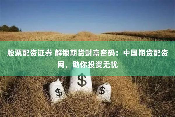 股票配资证券 解锁期货财富密码：中国期货配资网，助你投资无忧