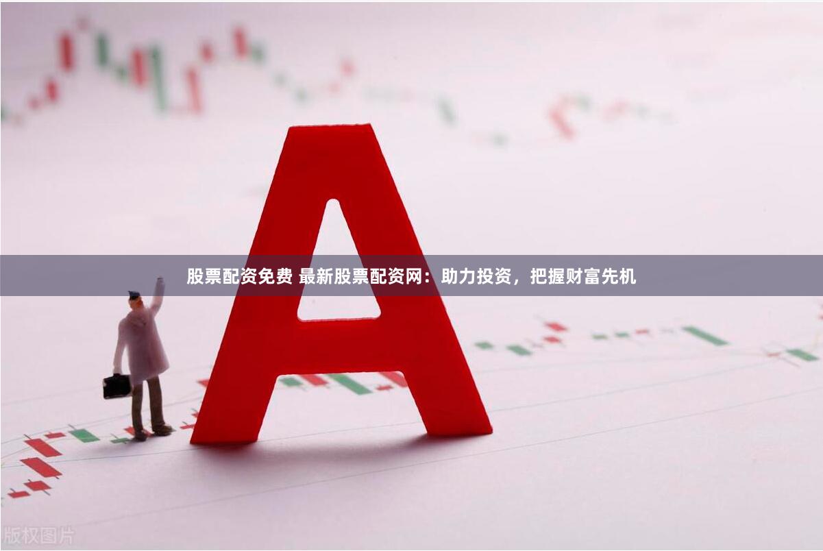 股票配资免费 最新股票配资网：助力投资，把握财富先机