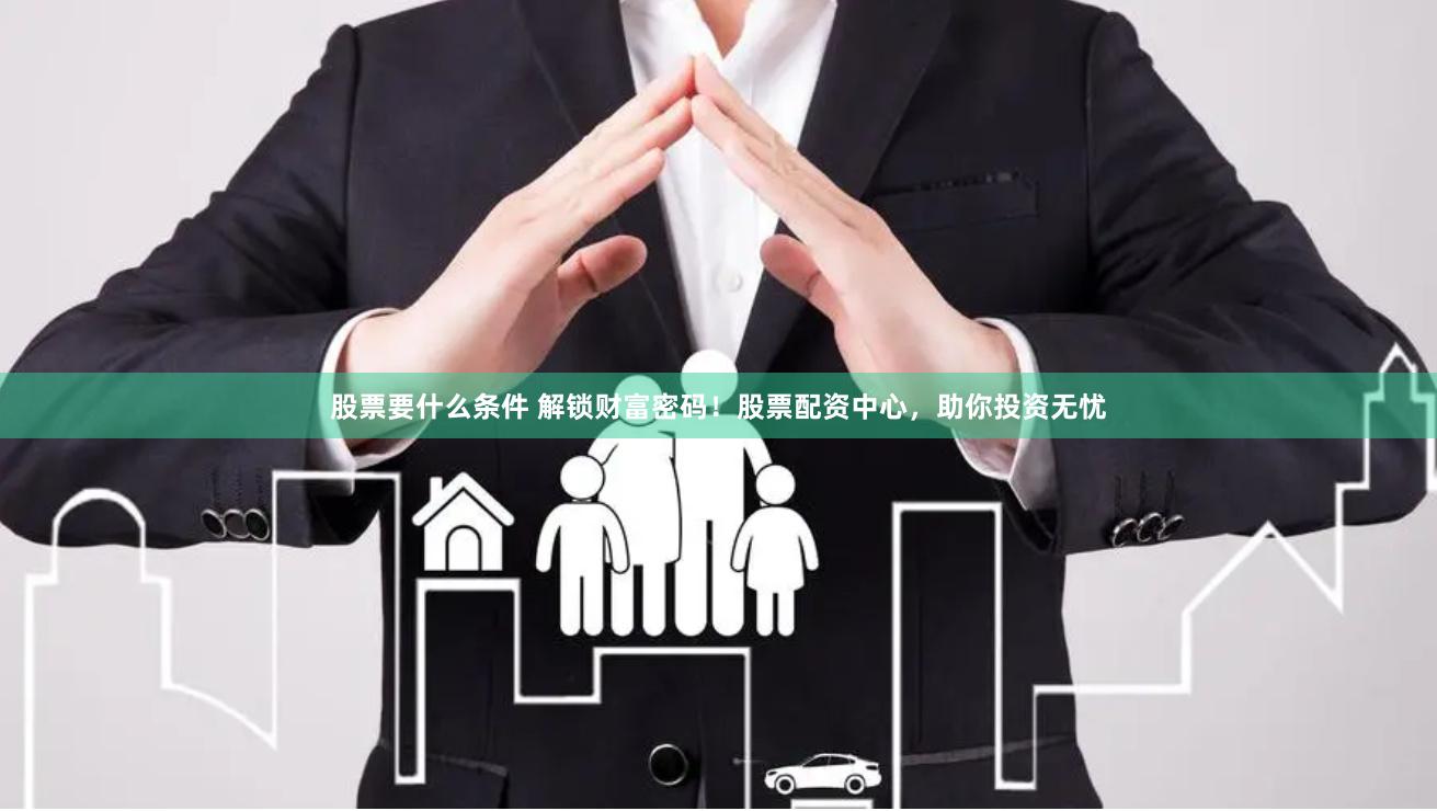 股票要什么条件 解锁财富密码！股票配资中心，助你投资无忧
