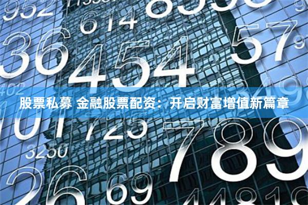 股票私募 金融股票配资：开启财富增值新篇章