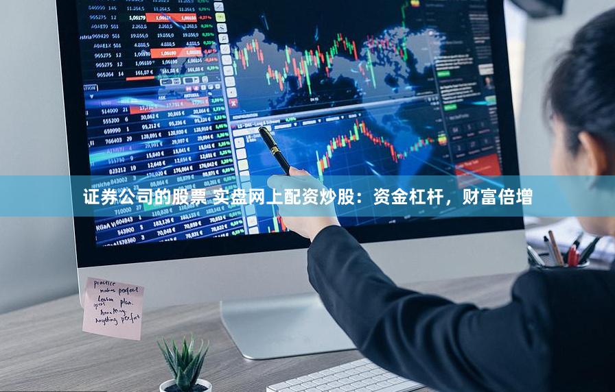 证券公司的股票 实盘网上配资炒股：资金杠杆，财富倍增