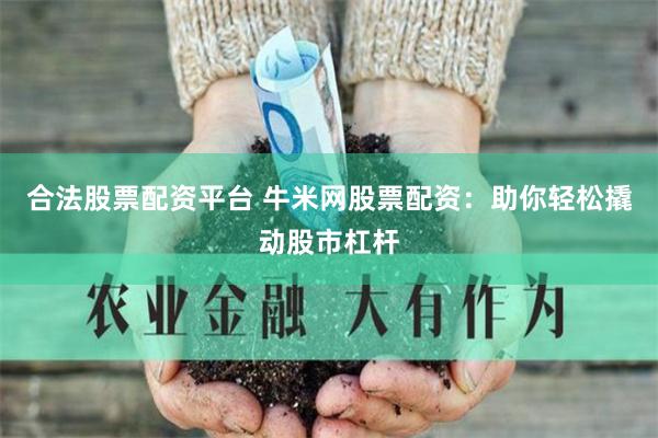 合法股票配资平台 牛米网股票配资：助你轻松撬动股市杠杆