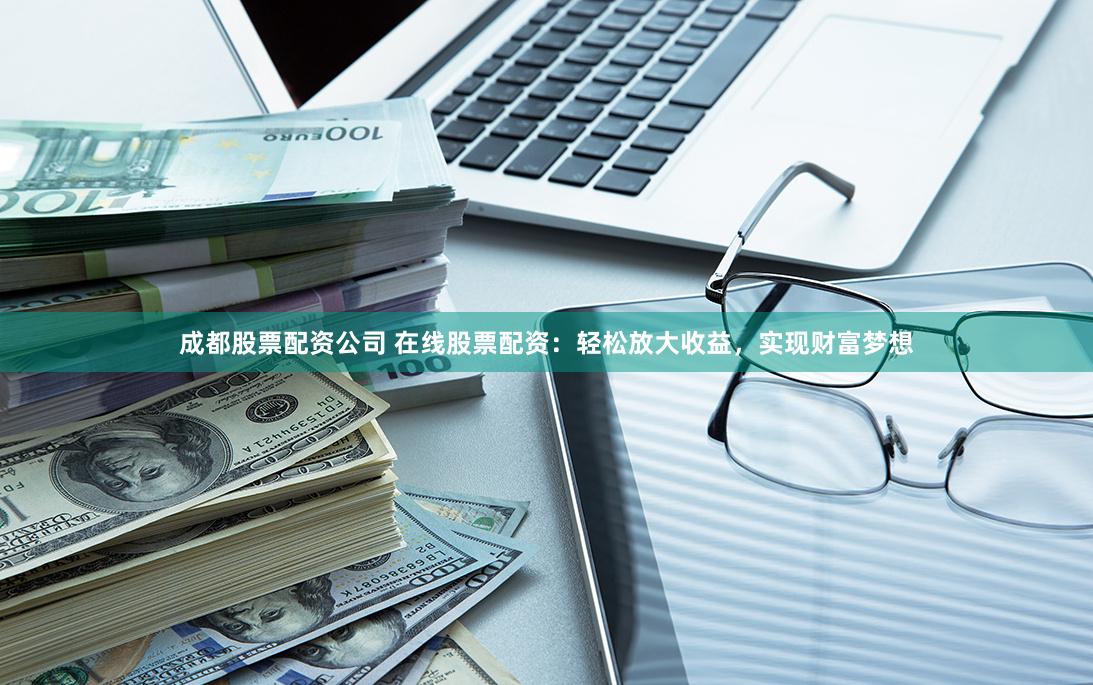 成都股票配资公司 在线股票配资：轻松放大收益，实现财富梦想