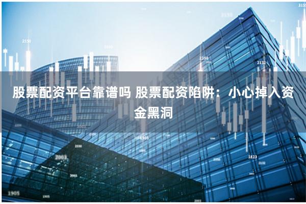 股票配资平台靠谱吗 股票配资陷阱：小心掉入资金黑洞