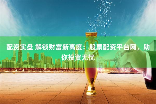 配资实盘 解锁财富新高度：股票配资平台网，助你投资无忧